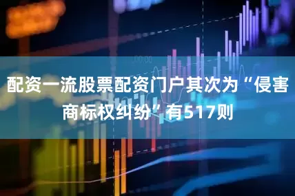配资一流股票配资门户其次为“侵害商标权纠纷”有517则