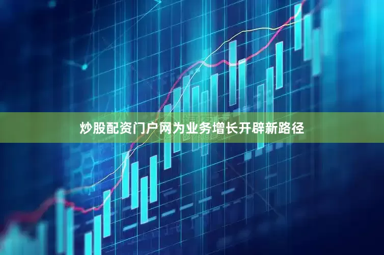 炒股配资门户网为业务增长开辟新路径