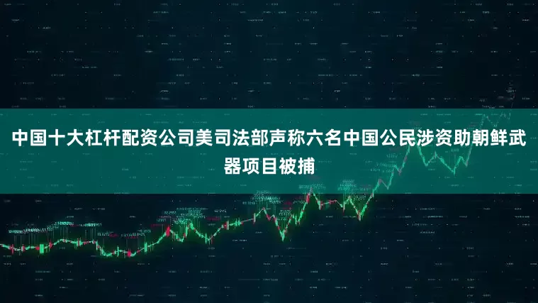 中国十大杠杆配资公司美司法部声称六名中国公民涉资助朝鲜武器项目被捕