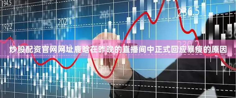 炒股配资官网网址鹿晗在昨晚的直播间中正式回应暴瘦的原因