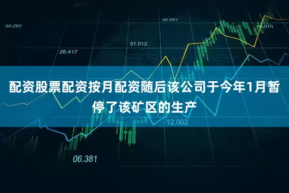 配资股票配资按月配资随后该公司于今年1月暂停了该矿区的生产