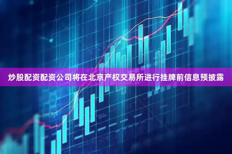 炒股配资配资公司将在北京产权交易所进行挂牌前信息预披露