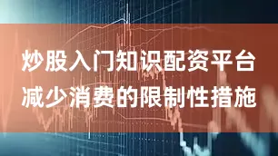 炒股入门知识配资平台减少消费的限制性措施