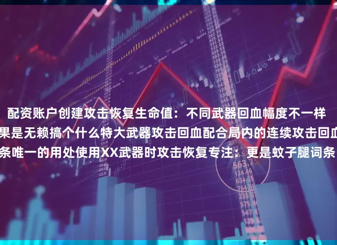 配资账户创建攻击恢复生命值：不同武器回血幅度不一样 但都是蚊子腿程度的回血 如果是无赖搞个什么特大武器攻击回血配合局内的连续攻击回血然后双特大跳劈算是这词条唯一的用处使用XX武器时攻击恢复专注：更是蚊子腿词条 这个词条加上连续攻击恢复专注的词条可以让你战技复读的情况下多用出差不多一个20专注的战技 不如带个卢恩获取提升的词条然后多买几个星光碎片 效果比这种垃圾词条强太多了提升XXX类魔法/祷告伤害
