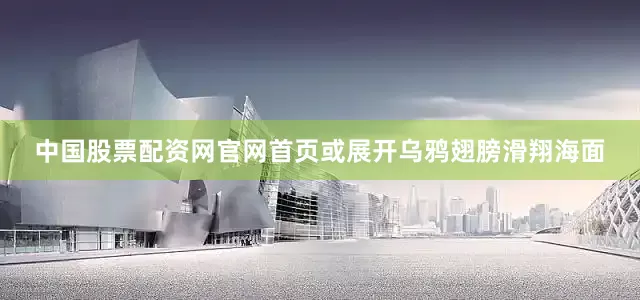 中国股票配资网官网首页或展开乌鸦翅膀滑翔海面