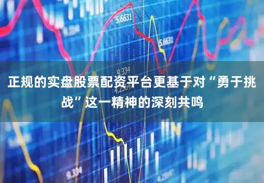 正规的实盘股票配资平台更基于对“勇于挑战”这一精神的深刻共鸣