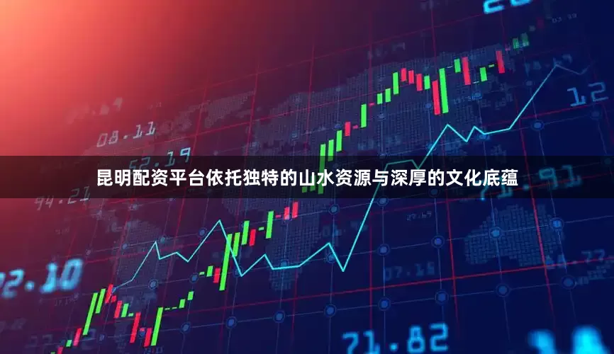 昆明配资平台依托独特的山水资源与深厚的文化底蕴