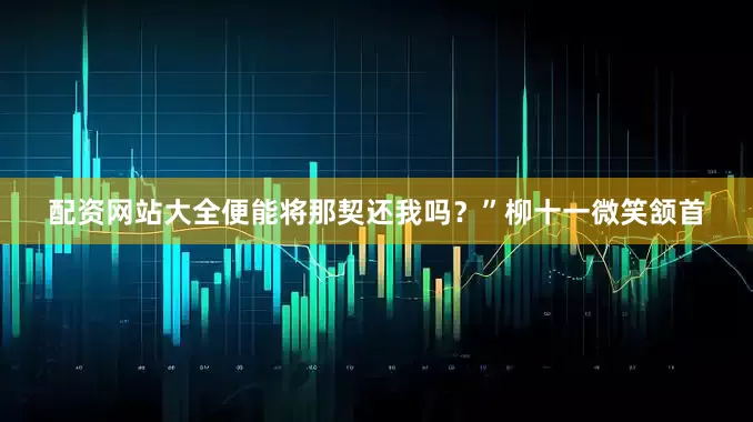 配资网站大全便能将那契还我吗？”柳十一微笑颔首