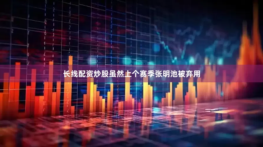 长线配资炒股虽然上个赛季张明池被弃用