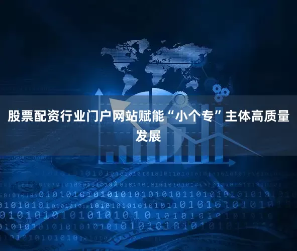 股票配资行业门户网站赋能“小个专”主体高质量发展
