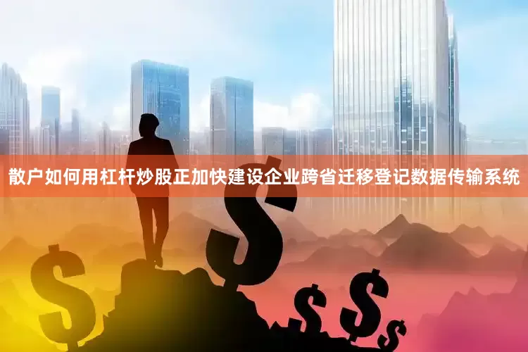散户如何用杠杆炒股正加快建设企业跨省迁移登记数据传输系统