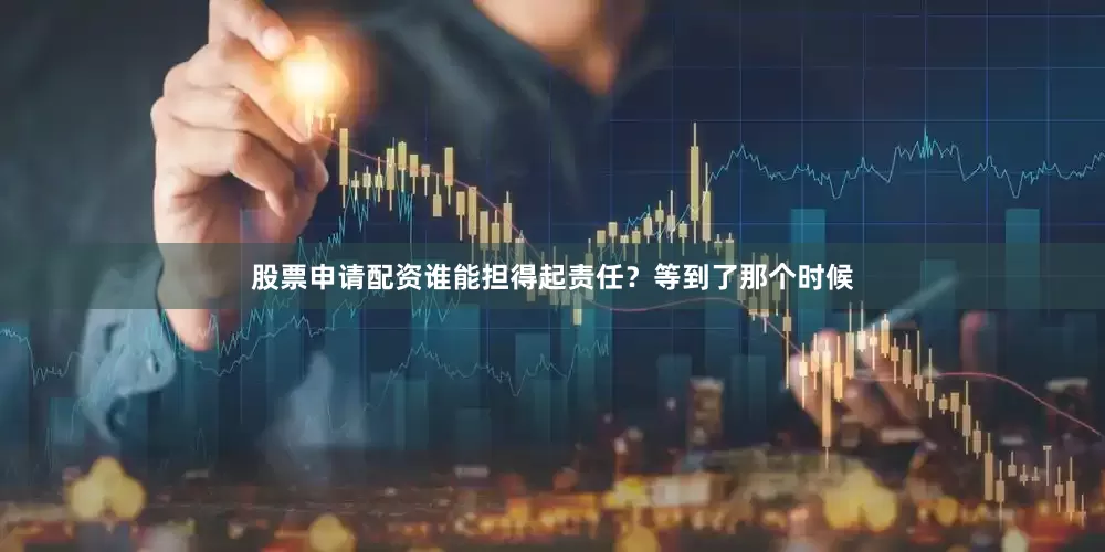 股票申请配资谁能担得起责任？等到了那个时候