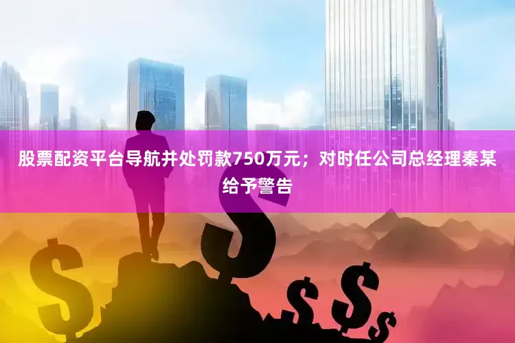 股票配资平台导航并处罚款750万元；对时任公司总经理秦某给予警告