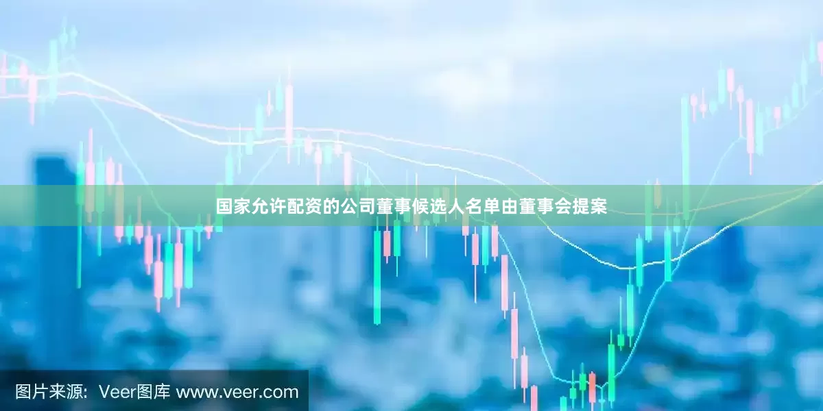 国家允许配资的公司董事候选人名单由董事会提案