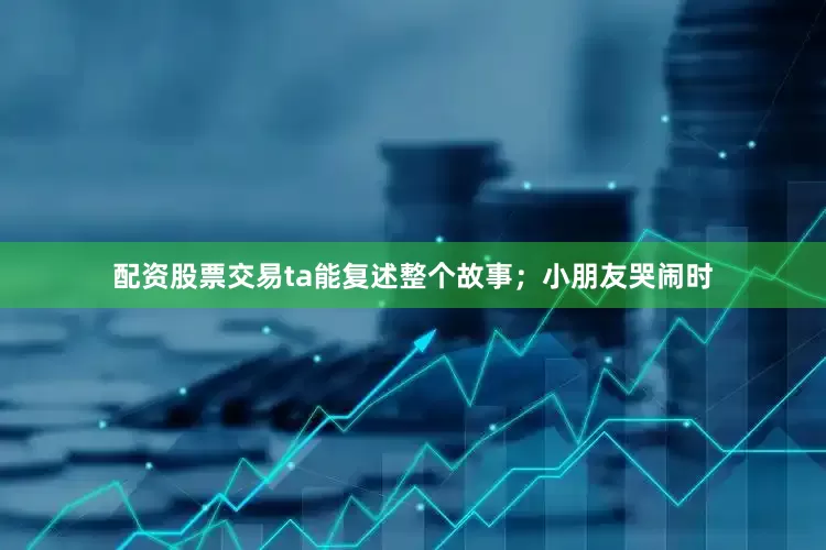 配资股票交易ta能复述整个故事；小朋友哭闹时