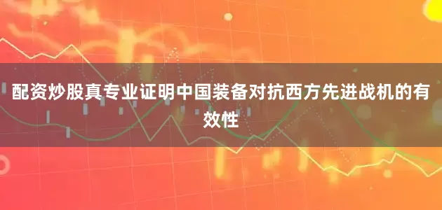 配资炒股真专业证明中国装备对抗西方先进战机的有效性