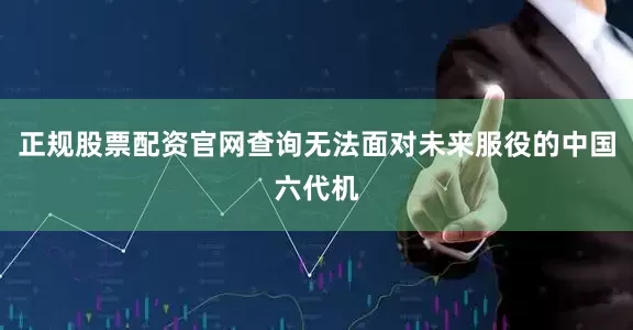 正规股票配资官网查询无法面对未来服役的中国六代机