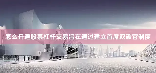 怎么开通股票杠杆交易旨在通过建立首席双碳官制度