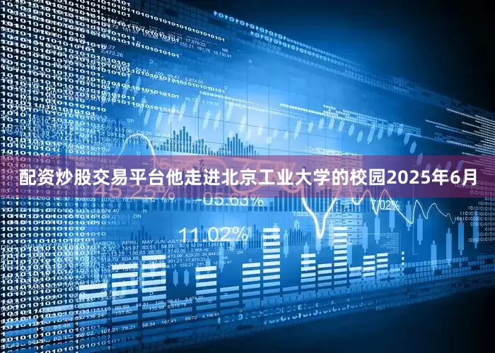 配资炒股交易平台他走进北京工业大学的校园2025年6月