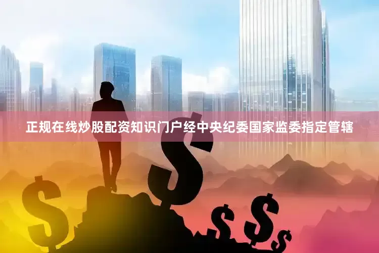 正规在线炒股配资知识门户经中央纪委国家监委指定管辖