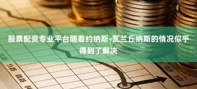 股票配资专业平台随着约纳斯-瓦兰丘纳斯的情况似乎得到了解决