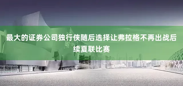 最大的证券公司独行侠随后选择让弗拉格不再出战后续夏联比赛