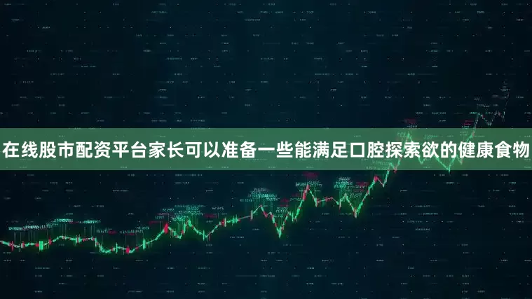 在线股市配资平台家长可以准备一些能满足口腔探索欲的健康食物