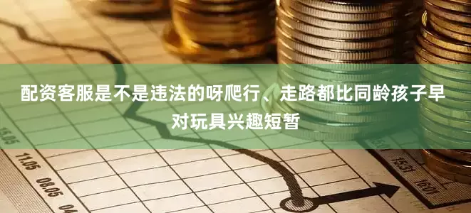 配资客服是不是违法的呀爬行、走路都比同龄孩子早 对玩具兴趣短暂