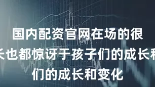 国内配资官网在场的很多家长也都惊讶于孩子们的成长和变化