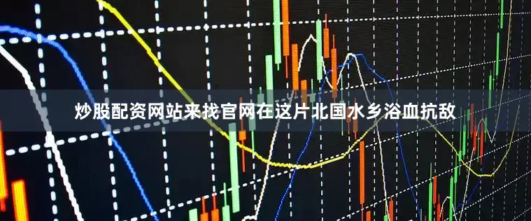 炒股配资网站来找官网在这片北国水乡浴血抗敌