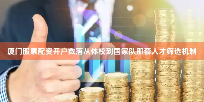 厦门股票配资开户数落从体校到国家队那套人才筛选机制
