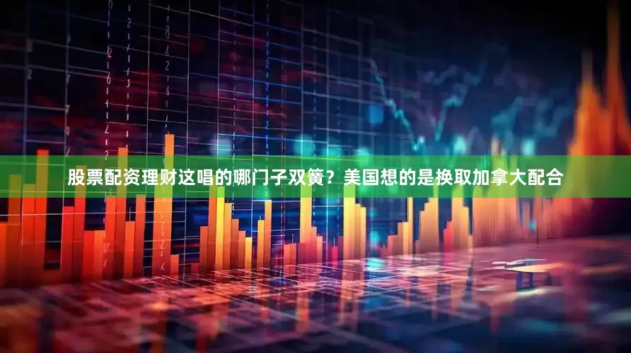 股票配资理财这唱的哪门子双簧？美国想的是换取加拿大配合