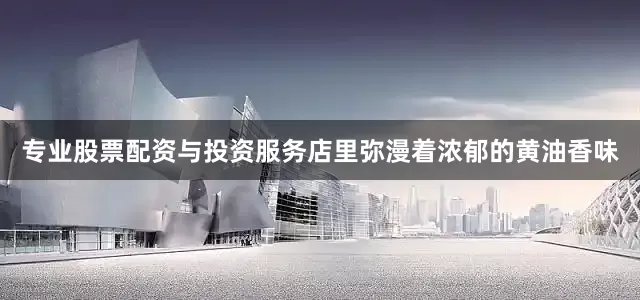 专业股票配资与投资服务店里弥漫着浓郁的黄油香味