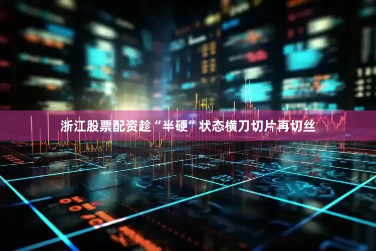 浙江股票配资趁“半硬”状态横刀切片再切丝