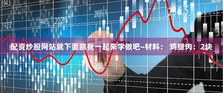 配资炒股网站就下面跟我一起来学做吧~材料： 鸡腿肉：2块