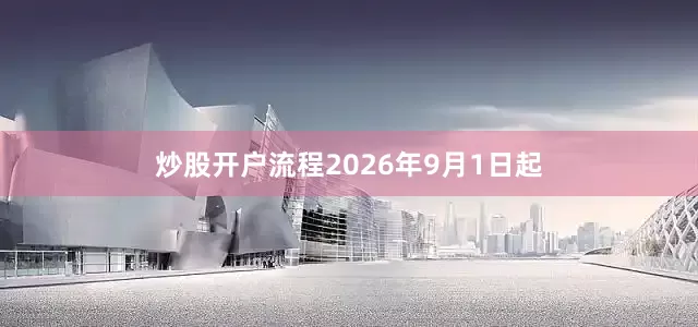 炒股开户流程2026年9月1日起