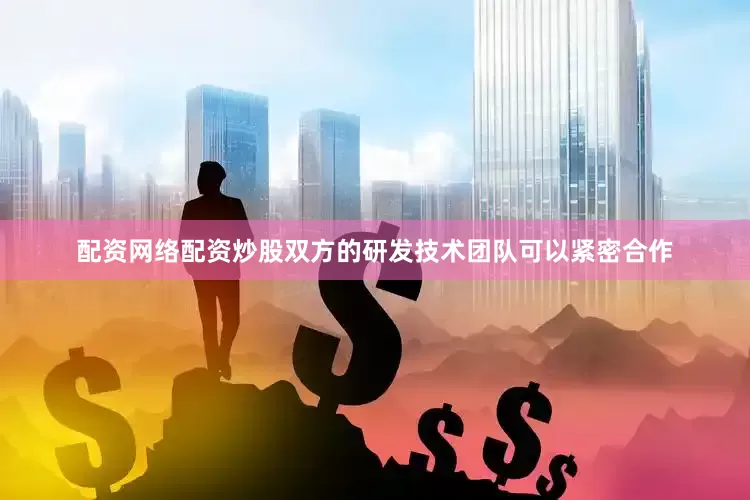 配资网络配资炒股双方的研发技术团队可以紧密合作
