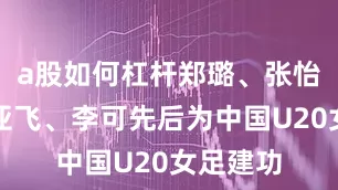 a股如何杠杆郑璐、张怡倩、肖亚飞、李可先后为中国U20女足建功