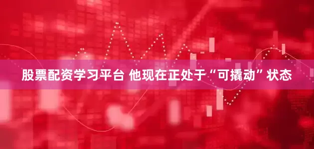 股票配资学习平台 他现在正处于“可撬动”状态