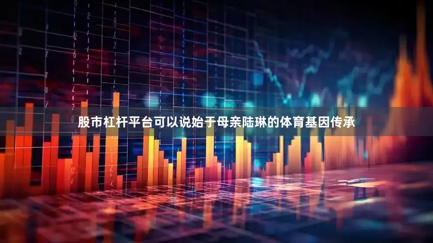 股市杠杆平台可以说始于母亲陆琳的体育基因传承