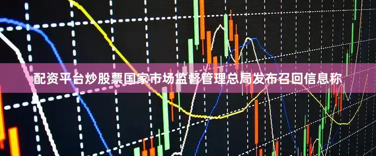 配资平台炒股票国家市场监督管理总局发布召回信息称