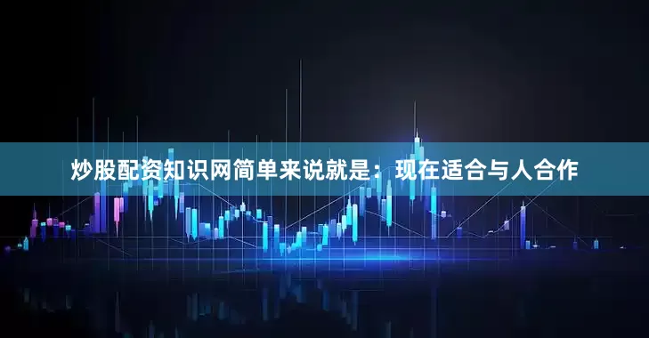 炒股配资知识网简单来说就是：现在适合与人合作