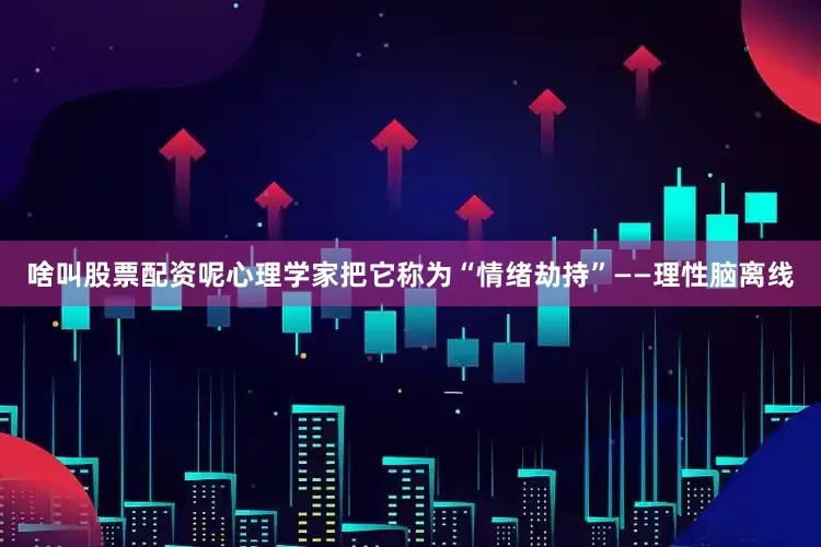 啥叫股票配资呢心理学家把它称为“情绪劫持”——理性脑离线