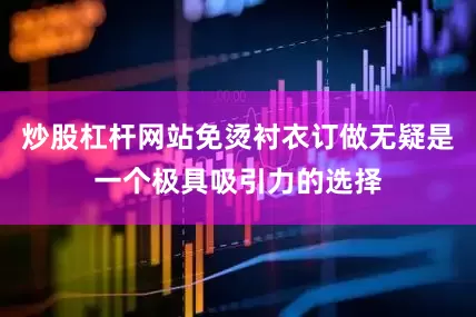 炒股杠杆网站免烫衬衣订做无疑是一个极具吸引力的选择