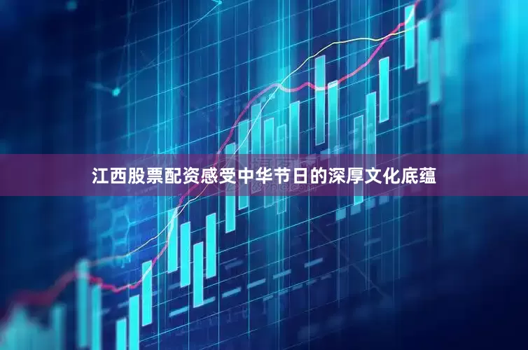 江西股票配资感受中华节日的深厚文化底蕴