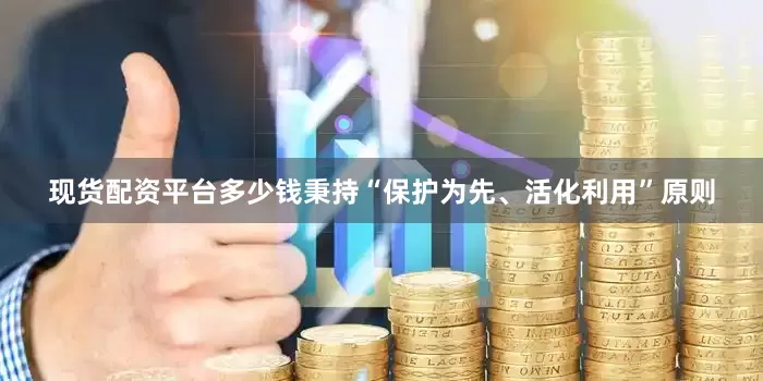 现货配资平台多少钱秉持“保护为先、活化利用”原则