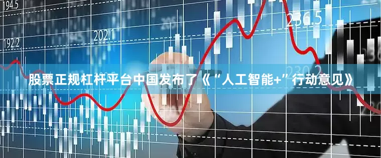 股票正规杠杆平台中国发布了《“人工智能+”行动意见》