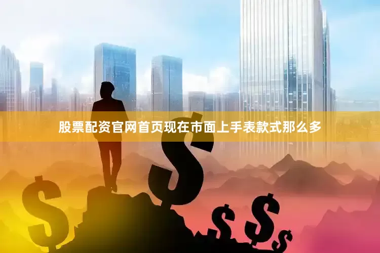 股票配资官网首页现在市面上手表款式那么多