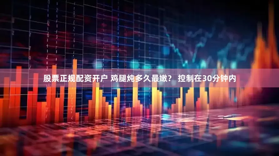 股票正规配资开户 鸡腿炖多久最嫩？ 控制在30分钟内