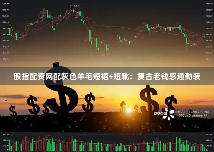 股指配资网配灰色羊毛短裙+短靴：复古老钱感通勤装